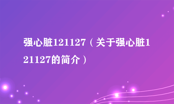 强心脏121127（关于强心脏121127的简介）