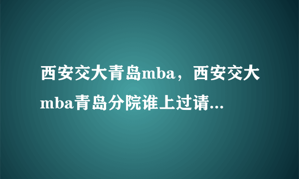 西安交大青岛mba，西安交大mba青岛分院谁上过请评价一下