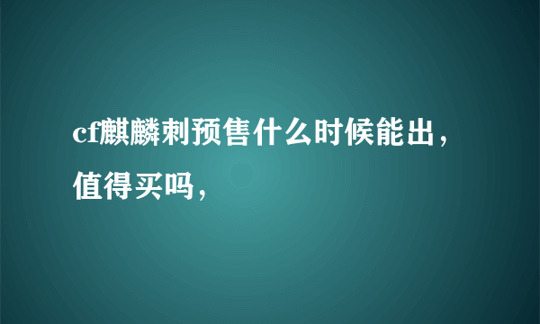 cf麒麟刺预售什么时候能出，值得买吗，