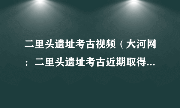 二里头遗址考古视频（大河网：二里头遗址考古近期取得重大收获）