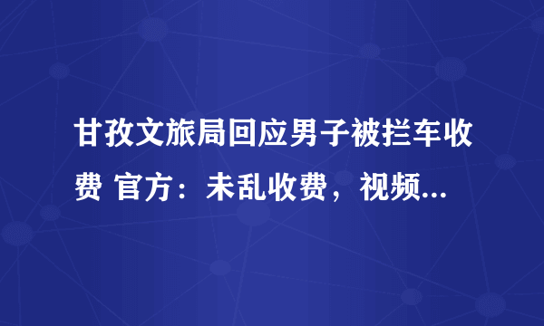 甘孜文旅局回应男子被拦车收费 官方：未乱收费，视频掐头去尾