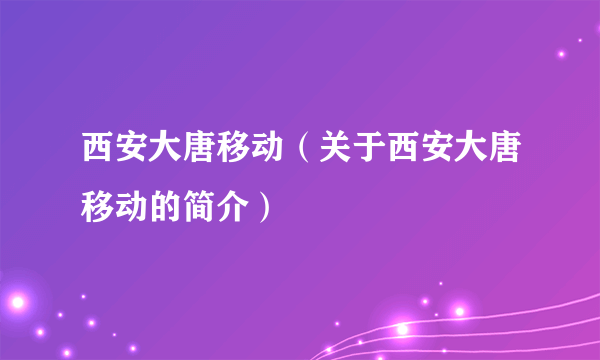 西安大唐移动（关于西安大唐移动的简介）