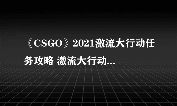 《CSGO》2021激流大行动任务攻略 激流大行动一周任务指南