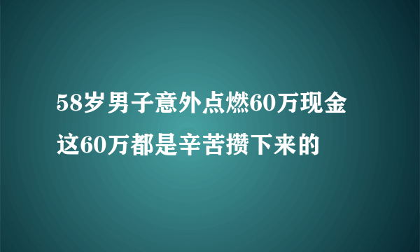 58岁男子意外点燃60万现金 这60万都是辛苦攒下来的