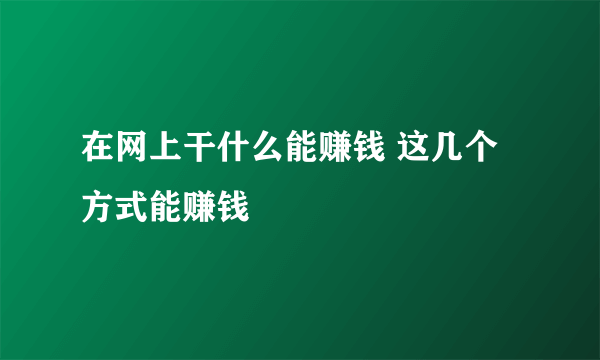 在网上干什么能赚钱 这几个方式能赚钱