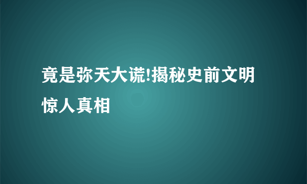 竟是弥天大谎!揭秘史前文明惊人真相