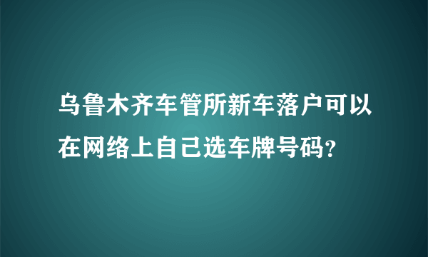 乌鲁木齐车管所新车落户可以在网络上自己选车牌号码？