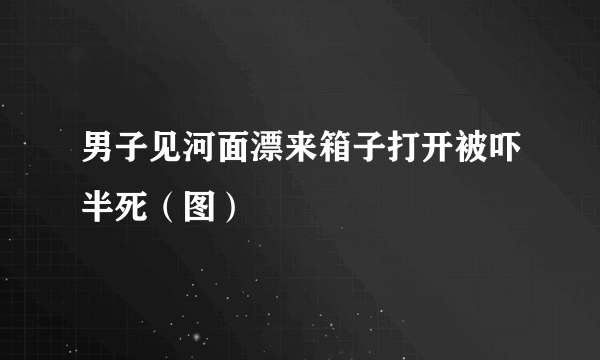 男子见河面漂来箱子打开被吓半死（图）