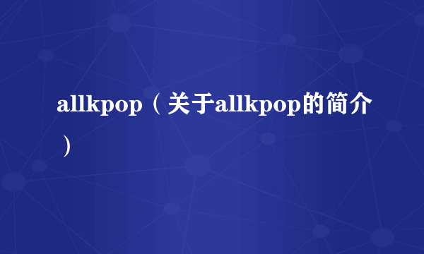 allkpop（关于allkpop的简介）