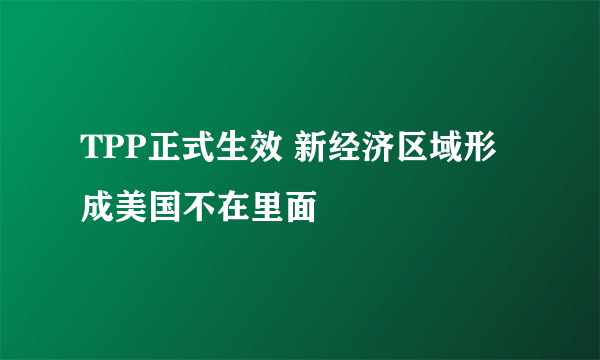 TPP正式生效 新经济区域形成美国不在里面