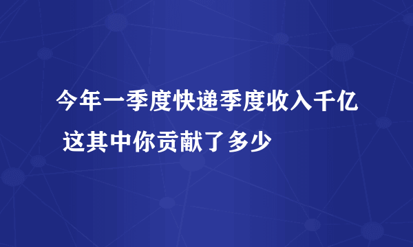 今年一季度快递季度收入千亿 这其中你贡献了多少