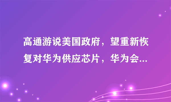 高通游说美国政府，望重新恢复对华为供应芯片，华为会接受吗？