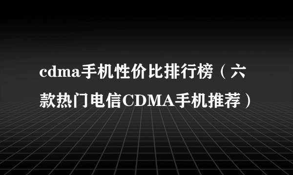 cdma手机性价比排行榜（六款热门电信CDMA手机推荐）