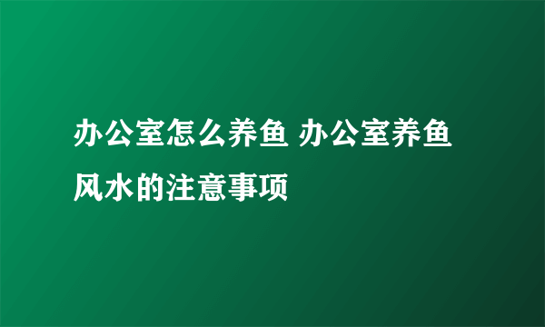 办公室怎么养鱼 办公室养鱼风水的注意事项