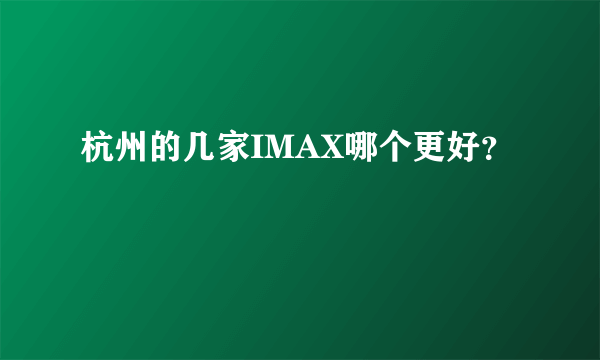 杭州的几家IMAX哪个更好？