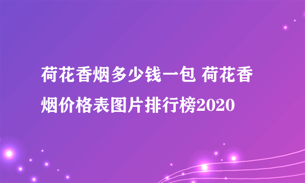 荷花香烟多少钱一包 荷花香烟价格表图片排行榜2020