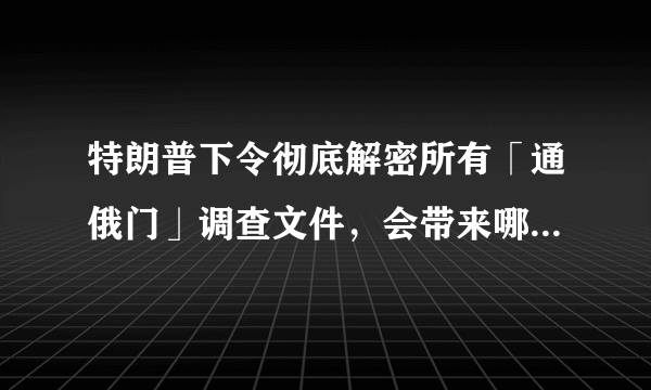 特朗普下令彻底解密所有「通俄门」调查文件，会带来哪些影响？