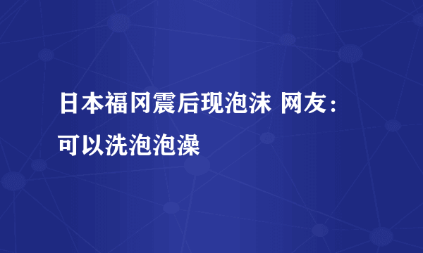 日本福冈震后现泡沫 网友：可以洗泡泡澡