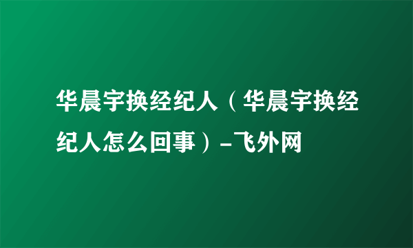 华晨宇换经纪人（华晨宇换经纪人怎么回事）-飞外网