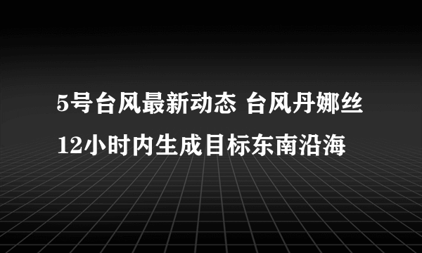 5号台风最新动态 台风丹娜丝12小时内生成目标东南沿海