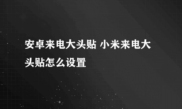 安卓来电大头贴 小米来电大头贴怎么设置