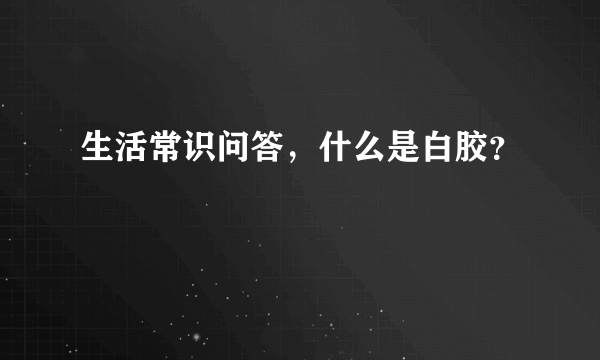 生活常识问答，什么是白胶？