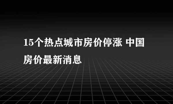 15个热点城市房价停涨 中国房价最新消息