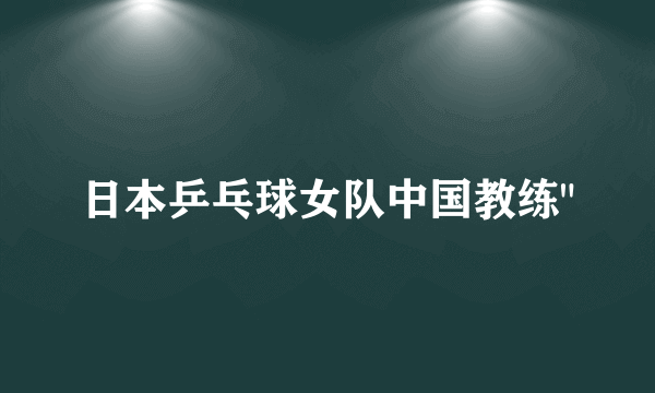 日本乒乓球女队中国教练