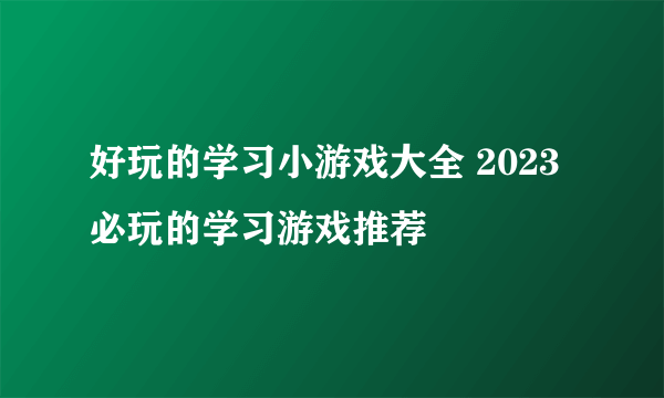 好玩的学习小游戏大全 2023必玩的学习游戏推荐