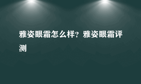 雅姿眼霜怎么样？雅姿眼霜评测