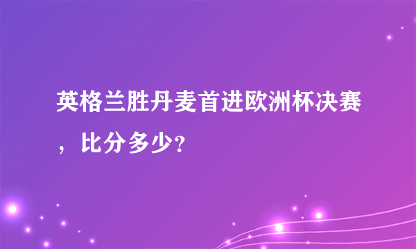 英格兰胜丹麦首进欧洲杯决赛，比分多少？