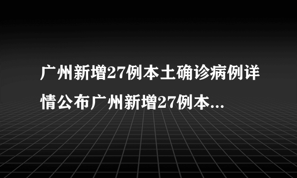 广州新增27例本土确诊病例详情公布广州新增27例本土确诊病例详情公布时间