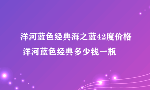 洋河蓝色经典海之蓝42度价格 洋河蓝色经典多少钱一瓶