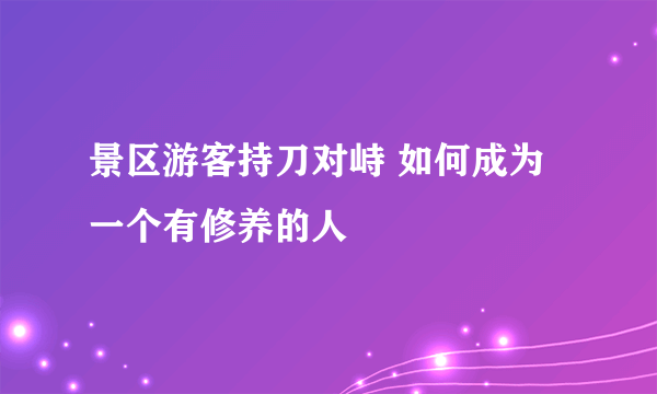 景区游客持刀对峙 如何成为一个有修养的人