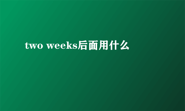 two weeks后面用什么