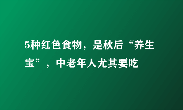 5种红色食物，是秋后“养生宝”，中老年人尤其要吃