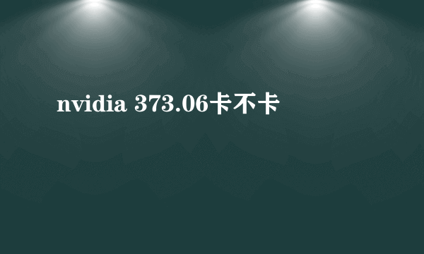 nvidia 373.06卡不卡