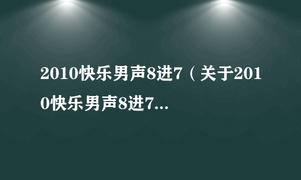 2010快乐男声8进7（关于2010快乐男声8进7的简介）