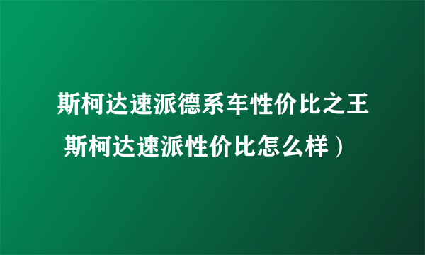 斯柯达速派德系车性价比之王 斯柯达速派性价比怎么样）