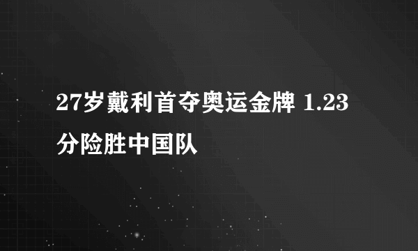 27岁戴利首夺奥运金牌 1.23分险胜中国队