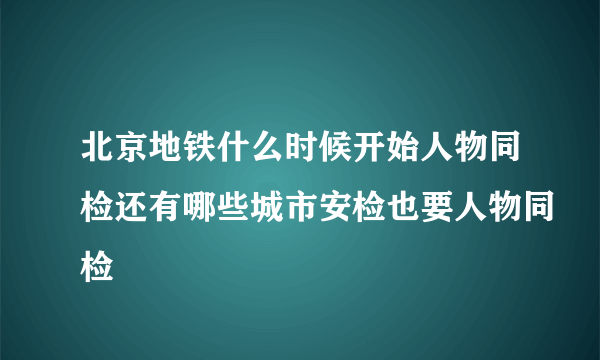 北京地铁什么时候开始人物同检还有哪些城市安检也要人物同检