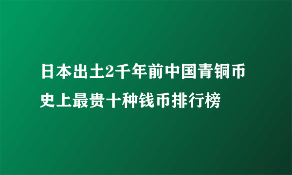 日本出土2千年前中国青铜币 史上最贵十种钱币排行榜