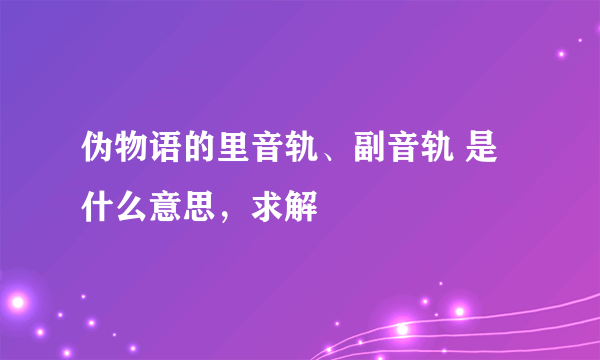 伪物语的里音轨、副音轨 是什么意思，求解