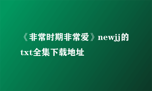 《非常时期非常爱》newjj的txt全集下载地址