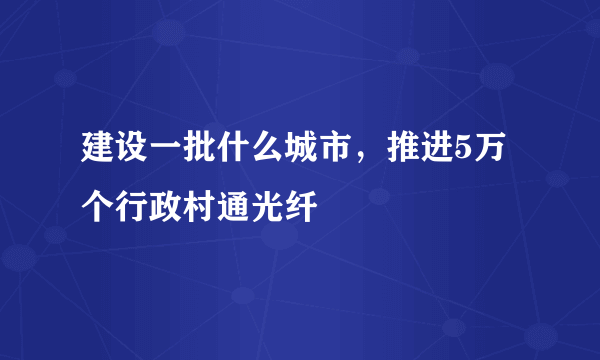 建设一批什么城市，推进5万个行政村通光纤