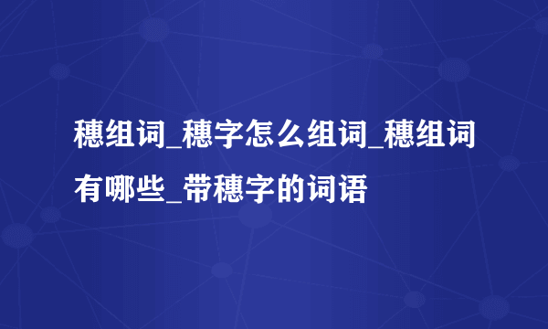 穗组词_穗字怎么组词_穗组词有哪些_带穗字的词语