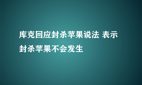 库克回应封杀苹果说法 表示封杀苹果不会发生