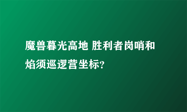 魔兽暮光高地 胜利者岗哨和焰须巡逻营坐标？