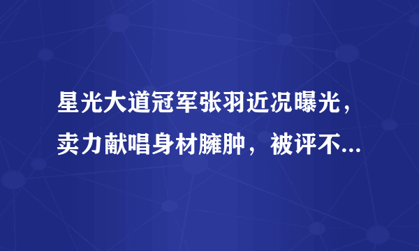 星光大道冠军张羽近况曝光，卖力献唱身材臃肿，被评不认识显落魄