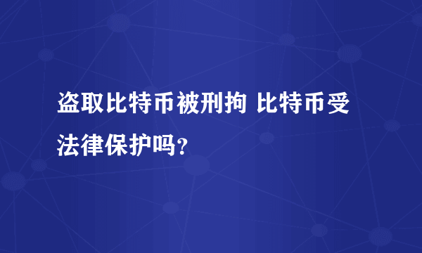 盗取比特币被刑拘 比特币受法律保护吗？